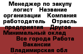 Менеджер по закупу-логист › Название организации ­ Компания-работодатель › Отрасль предприятия ­ Другое › Минимальный оклад ­ 20 000 - Все города Работа » Вакансии   . Владимирская обл.,Вязниковский р-н